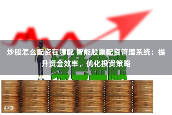 炒股怎么配资在哪配 智能股票配资管理系统：提升资金效率，优化投资策略