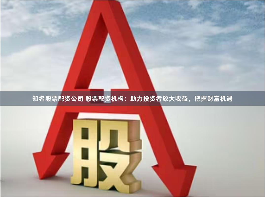 知名股票配资公司 股票配资机构：助力投资者放大收益，把握财富机遇