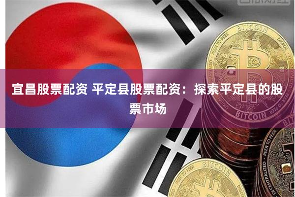 宜昌股票配资 平定县股票配资：探索平定县的股票市场