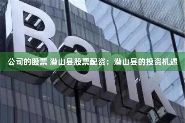 公司的股票 潜山县股票配资：潜山县的投资机遇
