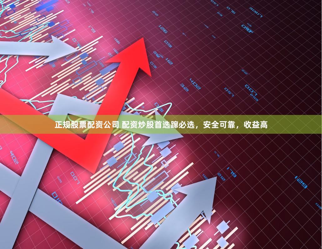 正规股票配资公司 配资炒股首选蹿必选，安全可靠，收益高