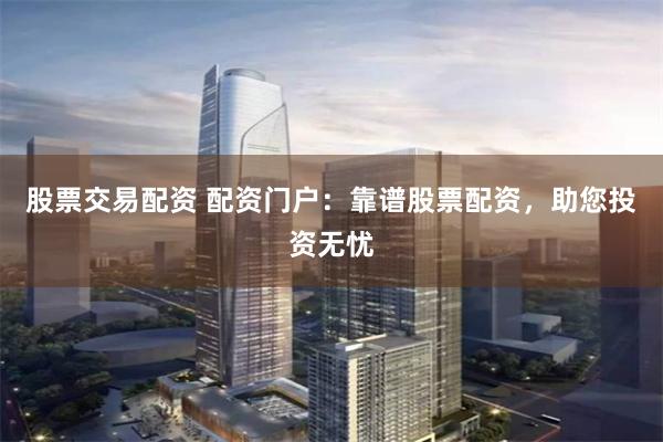 股票交易配资 配资门户：靠谱股票配资，助您投资无忧