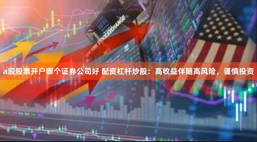 a股股票开户哪个证券公司好 配资杠杆炒股：高收益伴随高风险，谨慎投资
