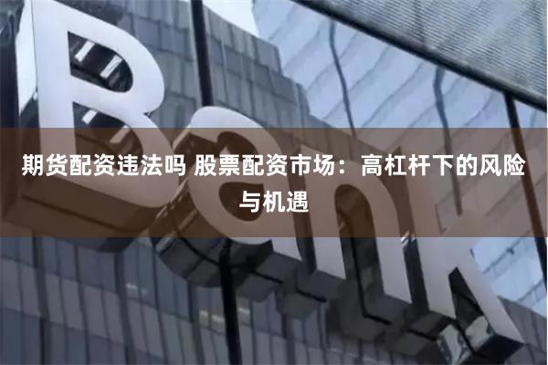 期货配资违法吗 股票配资市场：高杠杆下的风险与机遇