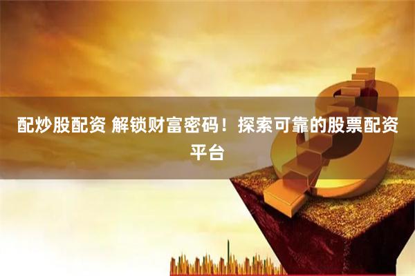 配炒股配资 解锁财富密码！探索可靠的股票配资平台