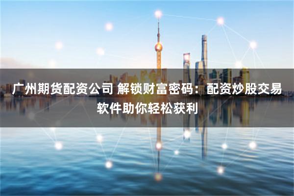 广州期货配资公司 解锁财富密码：配资炒股交易软件助你轻松获利