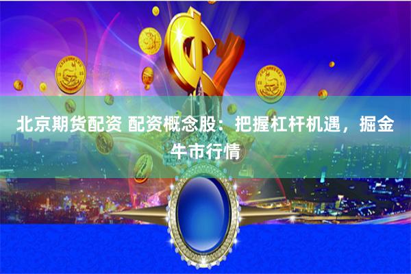 北京期货配资 配资概念股：把握杠杆机遇，掘金牛市行情