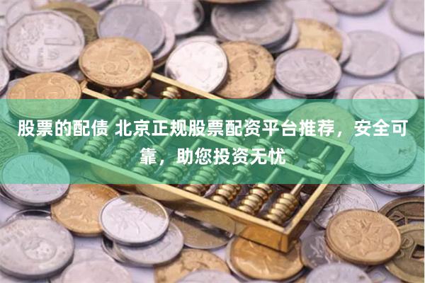 股票的配债 北京正规股票配资平台推荐，安全可靠，助您投资无忧