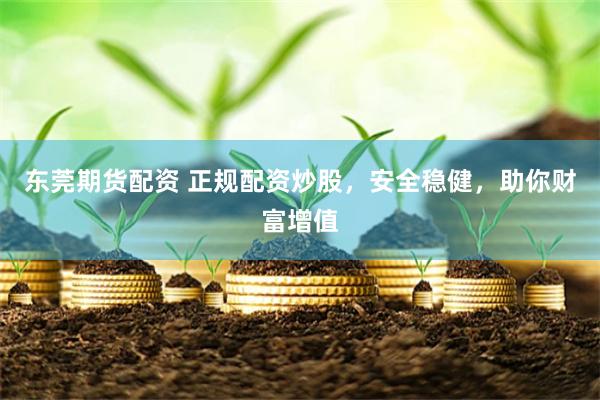 东莞期货配资 正规配资炒股，安全稳健，助你财富增值