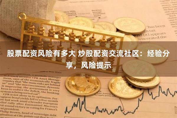 股票配资风险有多大 炒股配资交流社区：经验分享，风险提示