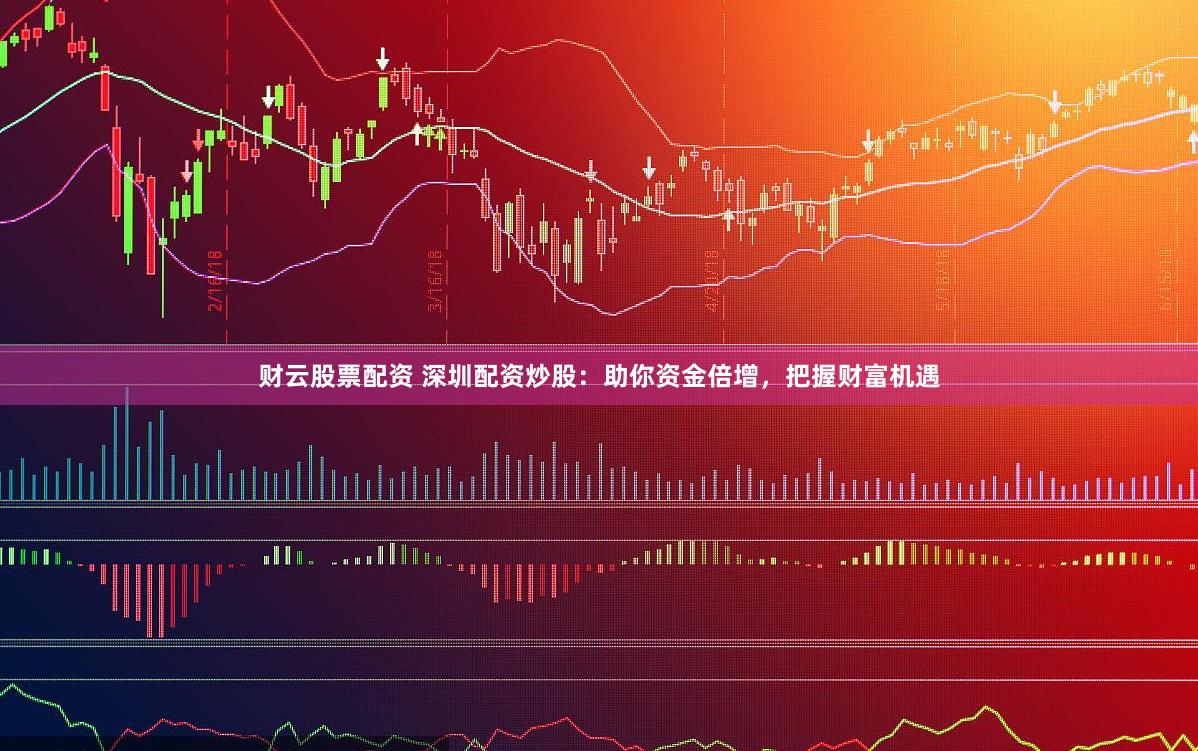 财云股票配资 深圳配资炒股：助你资金倍增，把握财富机遇