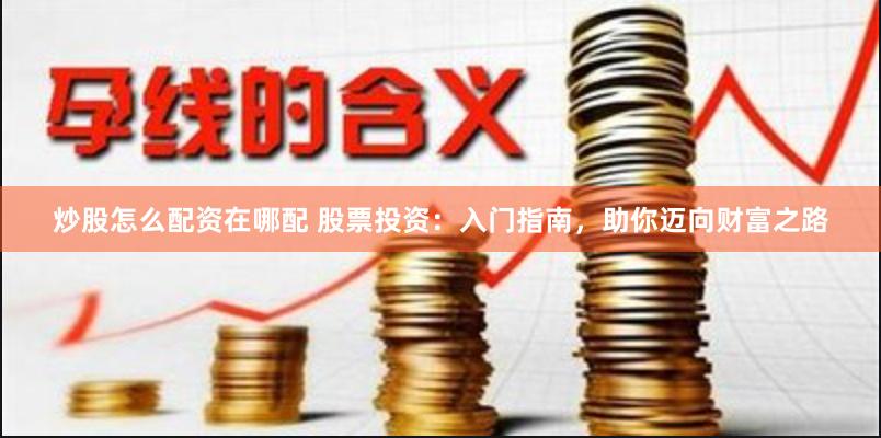 炒股怎么配资在哪配 股票投资：入门指南，助你迈向财富之路