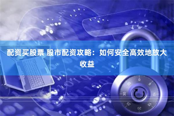 配资买股票 股市配资攻略：如何安全高效地放大收益