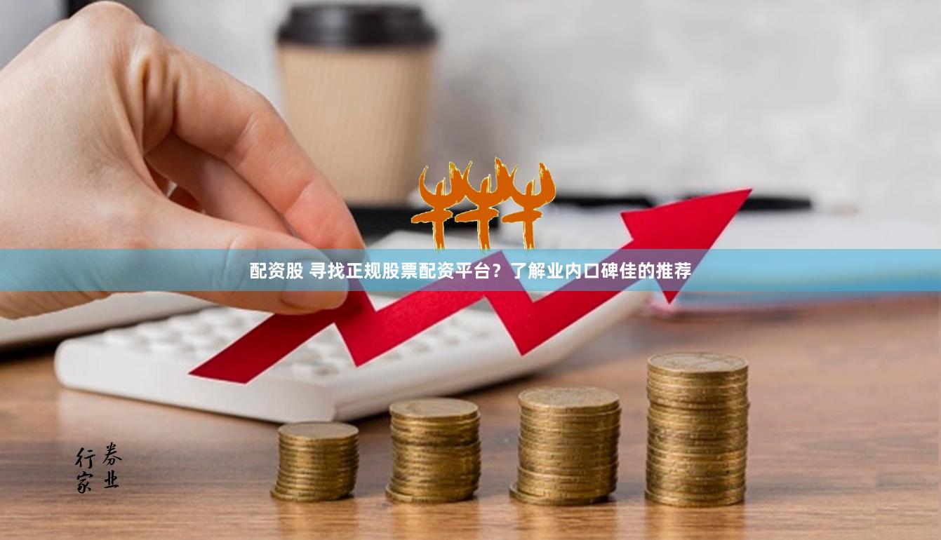 配资股 寻找正规股票配资平台？了解业内口碑佳的推荐