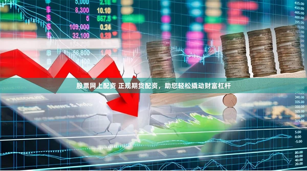 股票网上配资 正规期货配资，助您轻松撬动财富杠杆