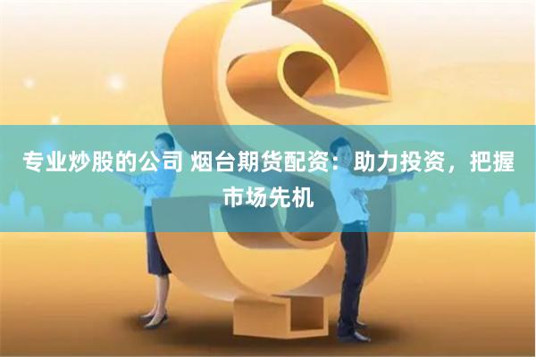 专业炒股的公司 烟台期货配资：助力投资，把握市场先机