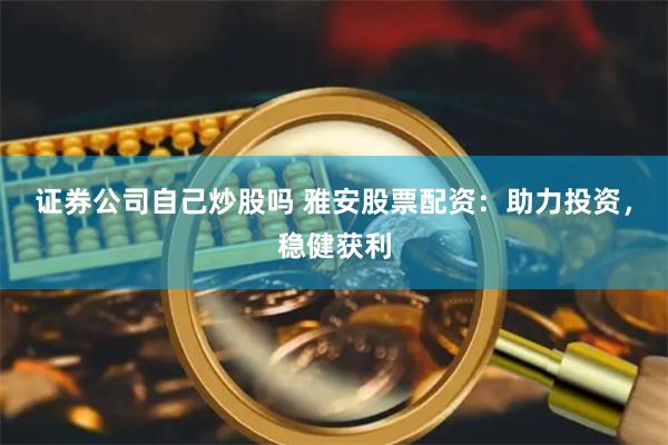 证券公司自己炒股吗 雅安股票配资：助力投资，稳健获利