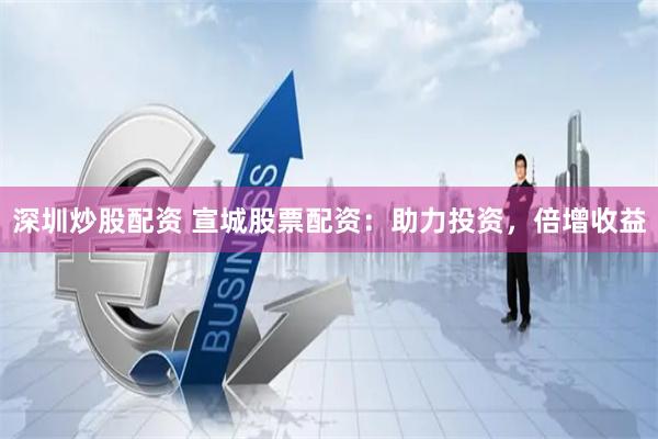 深圳炒股配资 宣城股票配资：助力投资，倍增收益