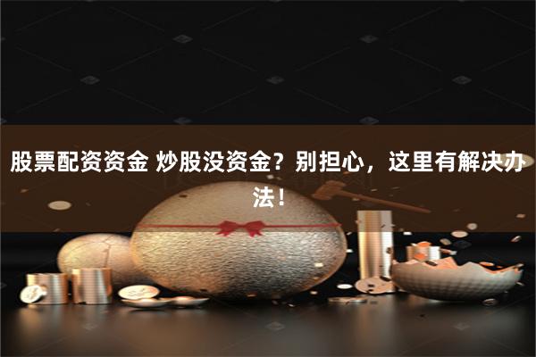 股票配资资金 炒股没资金？别担心，这里有解决办法！