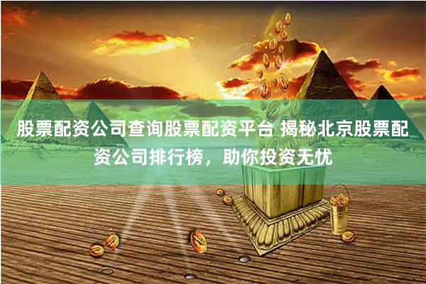 股票配资公司查询股票配资平台 揭秘北京股票配资公司排行榜，助你投资无忧