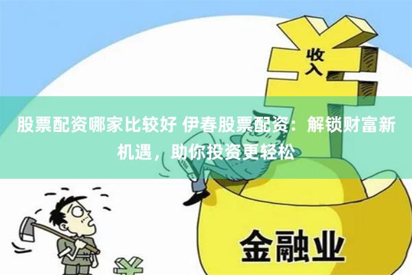 股票配资哪家比较好 伊春股票配资：解锁财富新机遇，助你投资更轻松