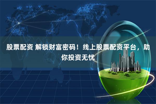 股票配资 解锁财富密码！线上股票配资平台，助你投资无忧