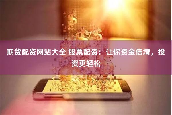 期货配资网站大全 股票配资：让你资金倍增，投资更轻松