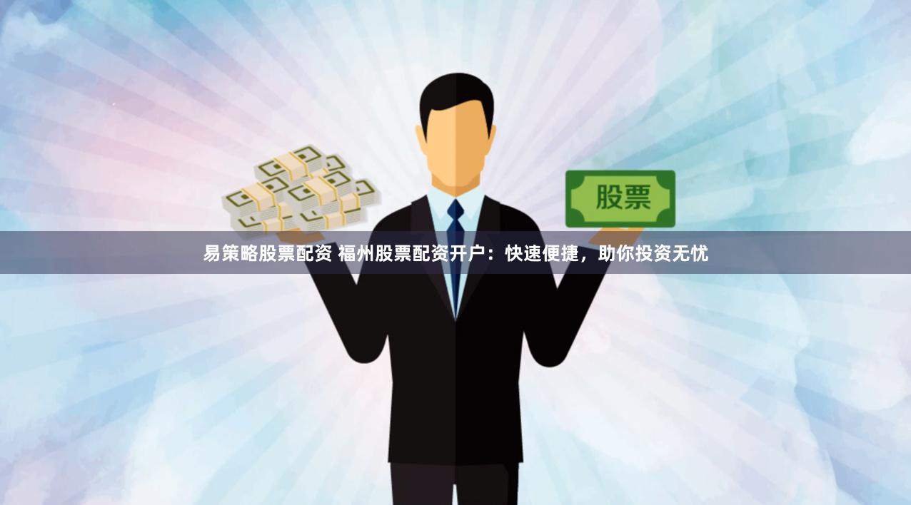 易策略股票配资 福州股票配资开户：快速便捷，助你投资无忧