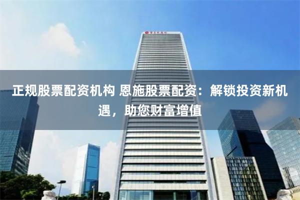 正规股票配资机构 恩施股票配资：解锁投资新机遇，助您财富增值