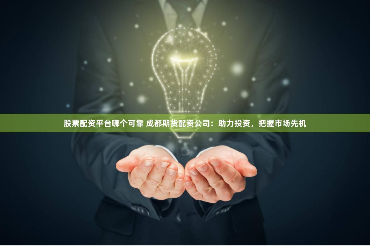 股票配资平台哪个可靠 成都期货配资公司：助力投资，把握市场先机