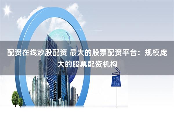 配资在线炒股配资 最大的股票配资平台：规模庞大的股票配资机构