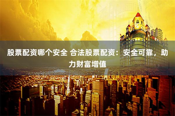 股票配资哪个安全 合法股票配资：安全可靠，助力财富增值
