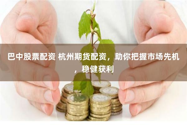 巴中股票配资 杭州期货配资，助你把握市场先机，稳健获利