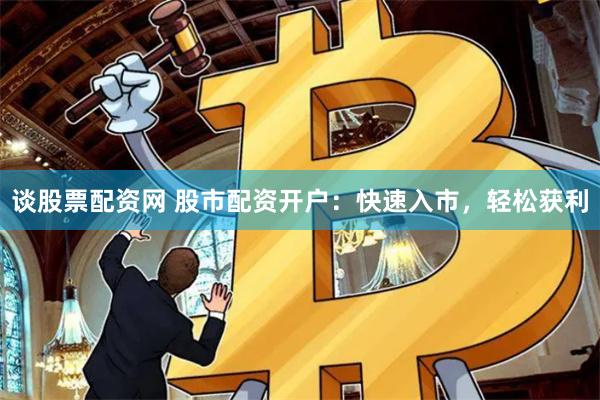 谈股票配资网 股市配资开户：快速入市，轻松获利