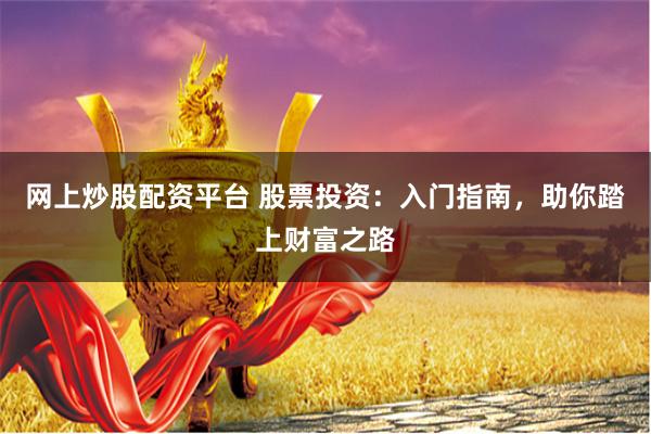 网上炒股配资平台 股票投资：入门指南，助你踏上财富之路