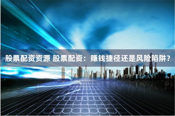 股票配资资源 股票配资：赚钱捷径还是风险陷阱？