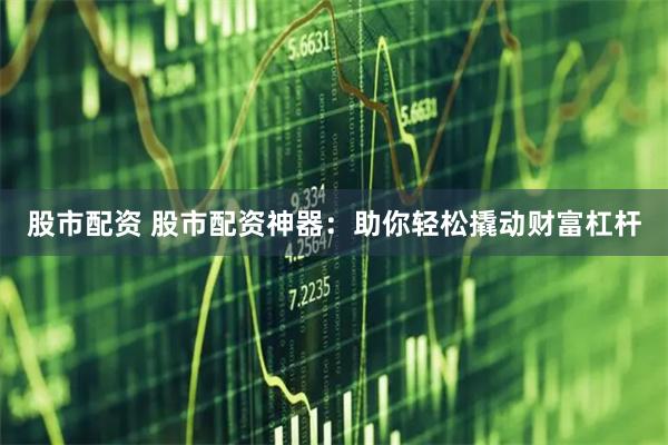 股市配资 股市配资神器：助你轻松撬动财富杠杆