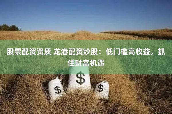 股票配资资质 龙港配资炒股：低门槛高收益，抓住财富机遇