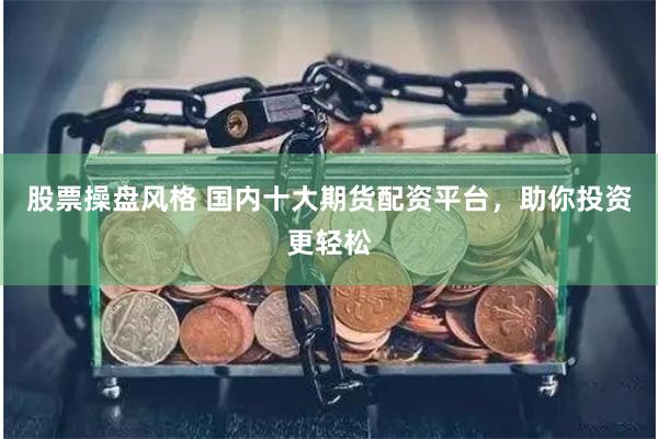 股票操盘风格 国内十大期货配资平台，助你投资更轻松