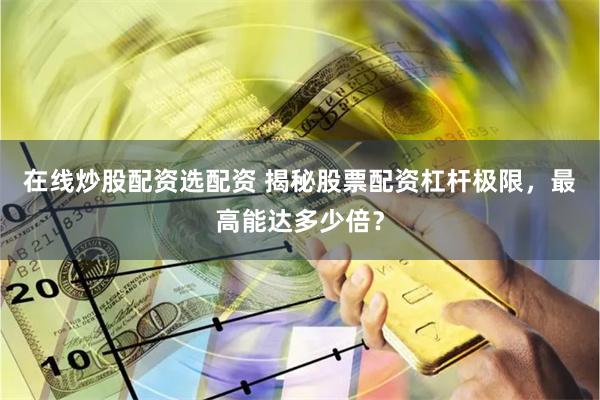 在线炒股配资选配资 揭秘股票配资杠杆极限，最高能达多少倍？