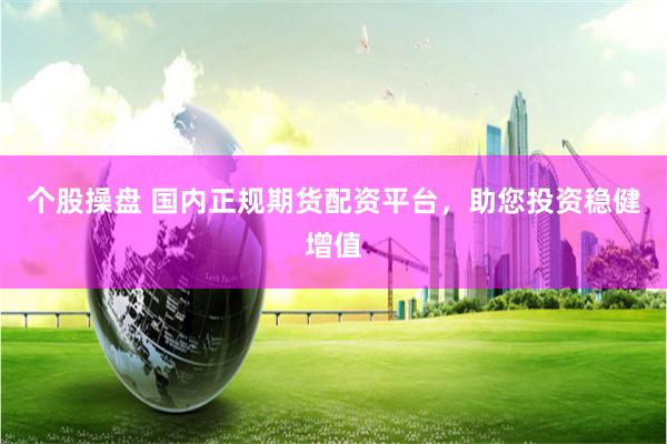 个股操盘 国内正规期货配资平台，助您投资稳健增值