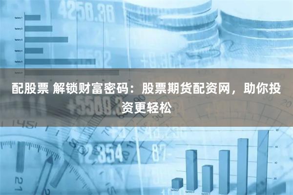 配股票 解锁财富密码：股票期货配资网，助你投资更轻松