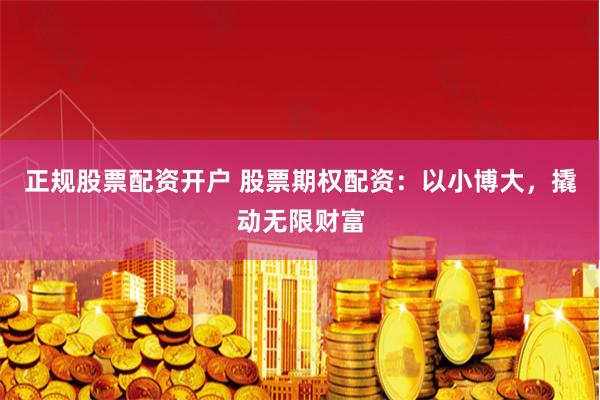正规股票配资开户 股票期权配资：以小博大，撬动无限财富