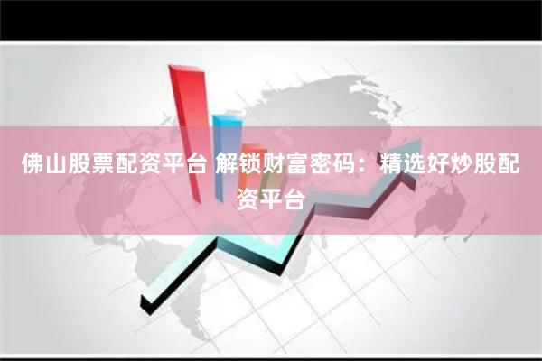 佛山股票配资平台 解锁财富密码：精选好炒股配资平台