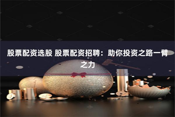 股票配资选股 股票配资招聘：助你投资之路一臂之力