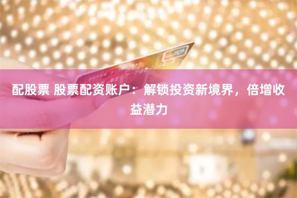 配股票 股票配资账户：解锁投资新境界，倍增收益潜力