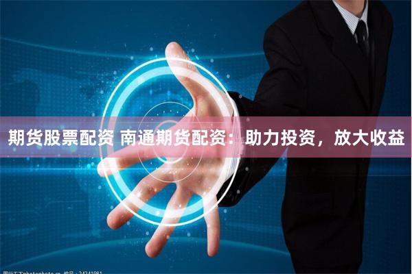 期货股票配资 南通期货配资：助力投资，放大收益