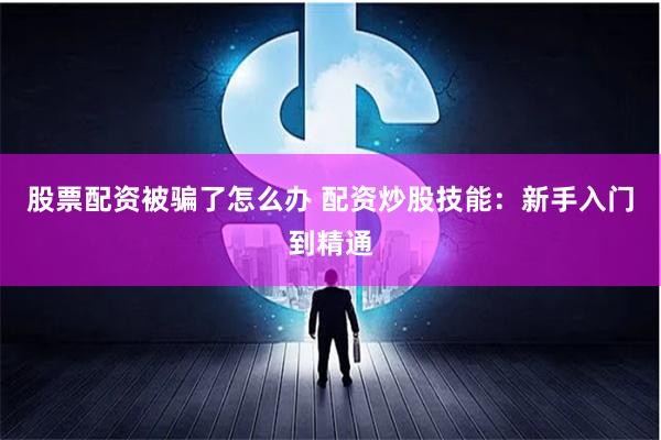 股票配资被骗了怎么办 配资炒股技能：新手入门到精通