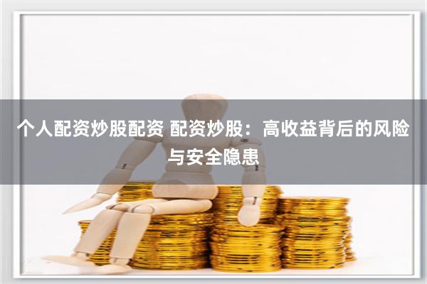 个人配资炒股配资 配资炒股：高收益背后的风险与安全隐患