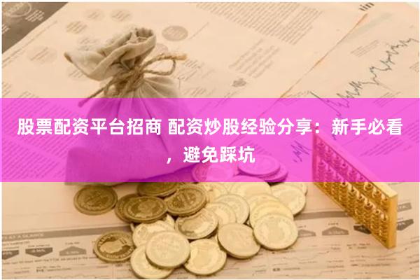 股票配资平台招商 配资炒股经验分享：新手必看，避免踩坑